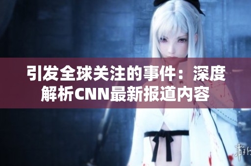 引发全球关注的事件：深度解析CNN最新报道内容