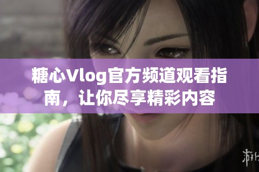 糖心Vlog官方频道观看指南，让你尽享精彩内容