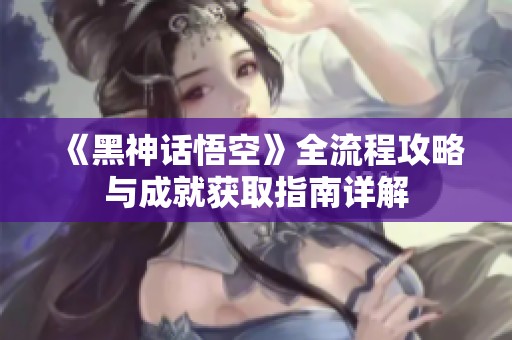《黑神话悟空》全流程攻略与成就获取指南详解