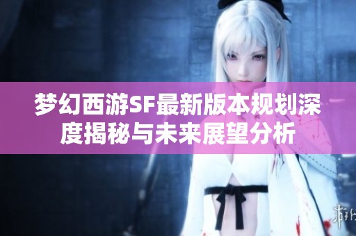 梦幻西游SF最新版本规划深度揭秘与未来展望分析