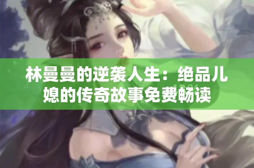 林曼曼的逆袭人生：绝品儿媳的传奇故事免费畅读