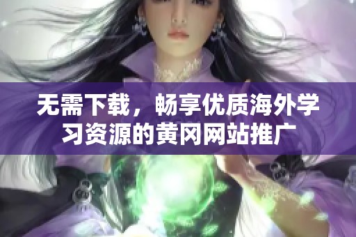 无需下载，畅享优质海外学习资源的黄冈网站推广