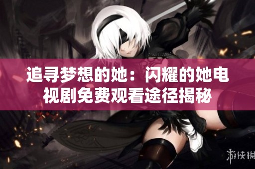 追寻梦想的她：闪耀的她电视剧免费观看途径揭秘
