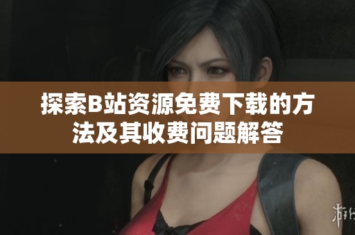 探索B站资源免费下载的方法及其收费问题解答