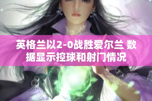 英格兰以2-0战胜爱尔兰 数据显示控球和射门情况