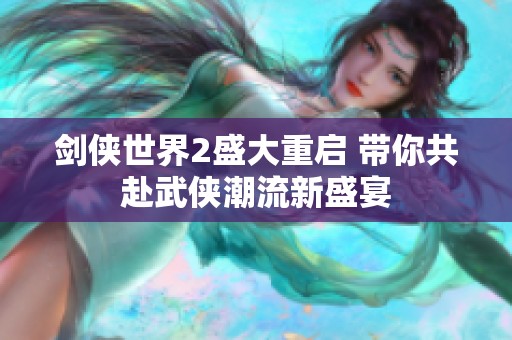 剑侠世界2盛大重启 带你共赴武侠潮流新盛宴