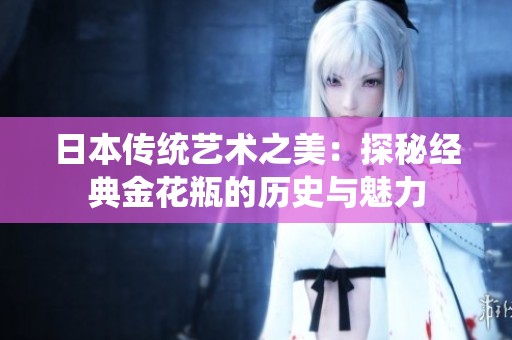日本传统艺术之美：探秘经典金花瓶的历史与魅力