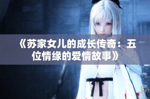《苏家女儿的成长传奇：五位情缘的爱情故事》