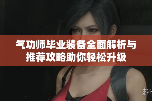 气功师毕业装备全面解析与推荐攻略助你轻松升级