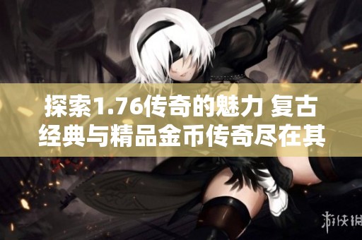 探索1.76传奇的魅力 复古经典与精品金币传奇尽在其中