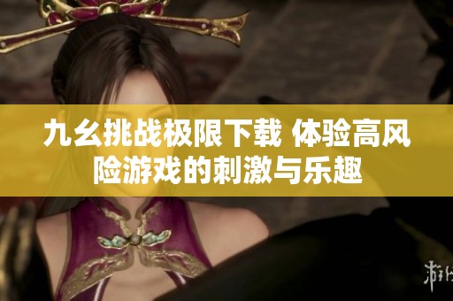 九幺挑战极限下载 体验高风险游戏的刺激与乐趣