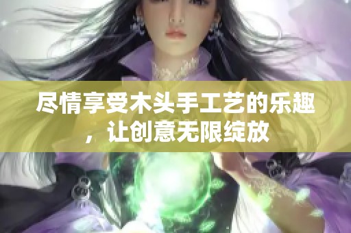 尽情享受木头手工艺的乐趣，让创意无限绽放