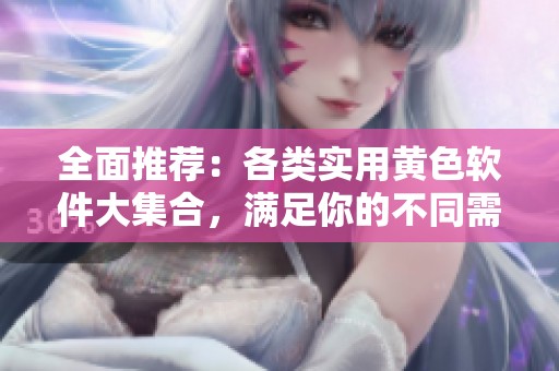 全面推荐：各类实用黄色软件大集合，满足你的不同需求