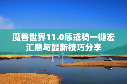 魔兽世界11.0惩戒骑一键宏汇总与最新技巧分享