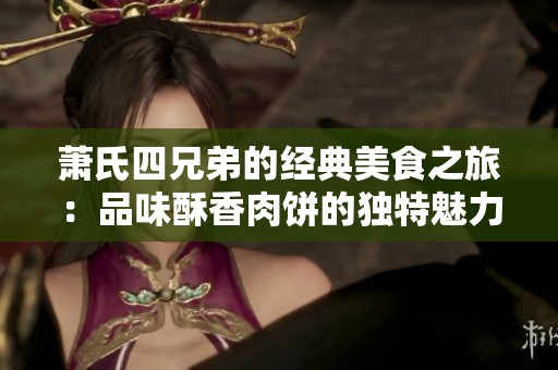 萧氏四兄弟的经典美食之旅：品味酥香肉饼的独特魅力