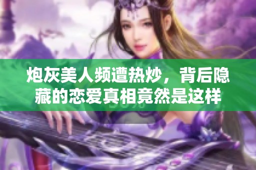 炮灰美人频遭热炒，背后隐藏的恋爱真相竟然是这样