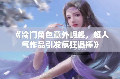 《冷门角色意外崛起，超人气作品引发疯狂追捧》
