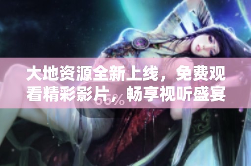 大地资源全新上线，免费观看精彩影片，畅享视听盛宴