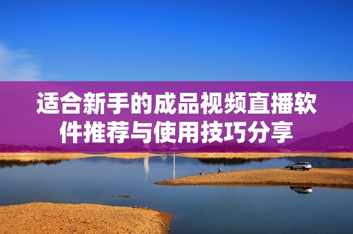 适合新手的成品视频直播软件推荐与使用技巧分享