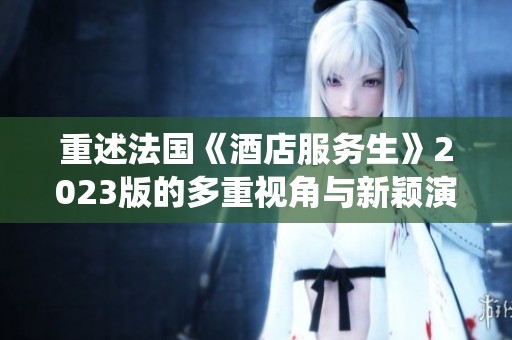 重述法国《酒店服务生》2023版的多重视角与新颖演绎