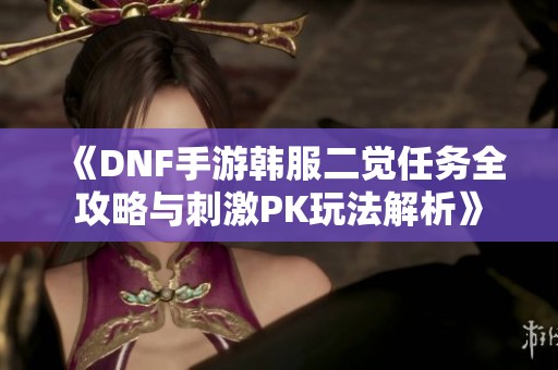 《DNF手游韩服二觉任务全攻略与刺激PK玩法解析》