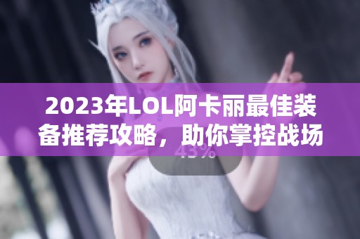 2023年LOL阿卡丽最佳装备推荐攻略，助你掌控战场