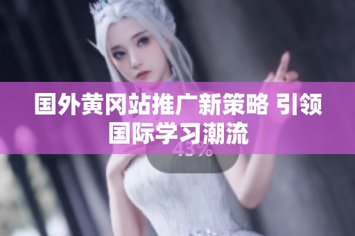国外黄冈站推广新策略 引领国际学习潮流