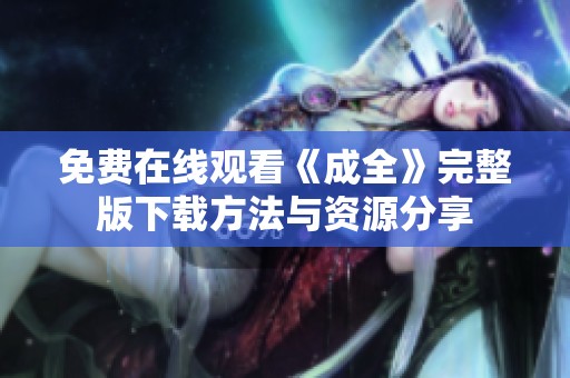 免费在线观看《成全》完整版下载方法与资源分享