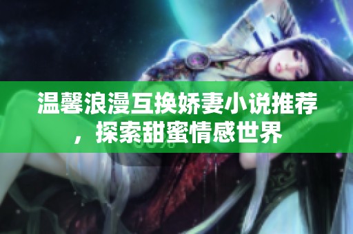 温馨浪漫互换娇妻小说推荐，探索甜蜜情感世界