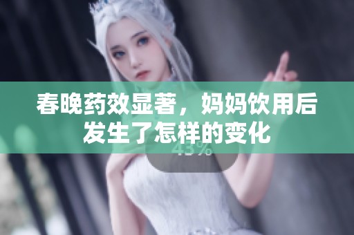 春晚药效显著，妈妈饮用后发生了怎样的变化