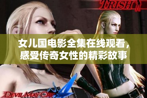 女儿国电影全集在线观看，感受传奇女性的精彩故事