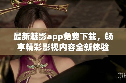 最新魅影app免费下载，畅享精彩影视内容全新体验