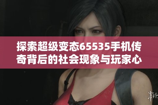 探索超级变态65535手机传奇背后的社会现象与玩家心理