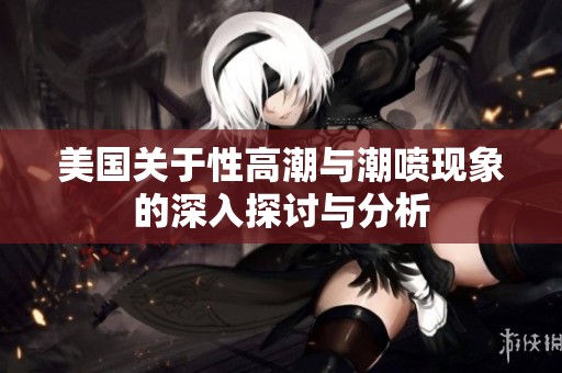 美国关于性高潮与潮喷现象的深入探讨与分析