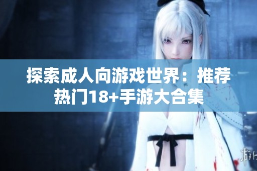 探索成人向游戏世界：推荐热门18+手游大合集