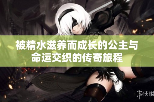 被精水滋养而成长的公主与命运交织的传奇旅程