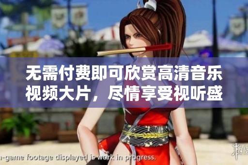 无需付费即可欣赏高清音乐视频大片，尽情享受视听盛宴