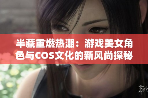 半藏重燃热潮：游戏美女角色与COS文化的新风尚探秘