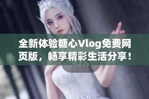 全新体验糖心Vlog免费网页版，畅享精彩生活分享！