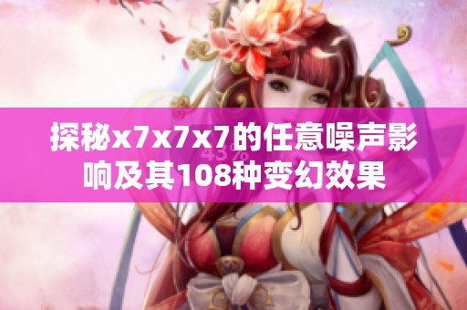 探秘x7x7x7的任意噪声影响及其108种变幻效果