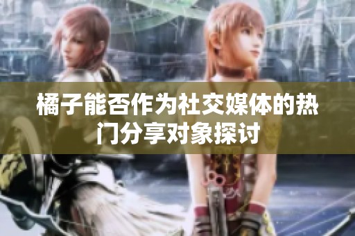 橘子能否作为社交媒体的热门分享对象探讨