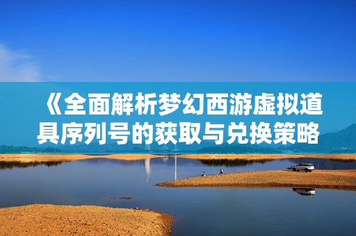 《全面解析梦幻西游虚拟道具序列号的获取与兑换策略》