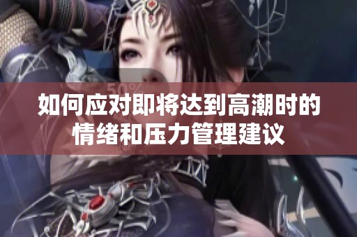 如何应对即将达到高潮时的情绪和压力管理建议