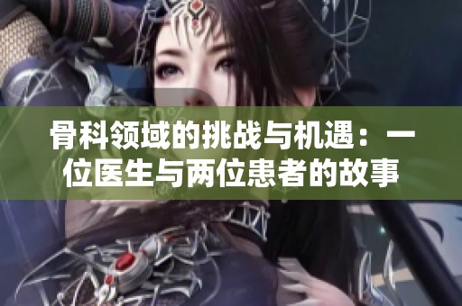 骨科领域的挑战与机遇：一位医生与两位患者的故事