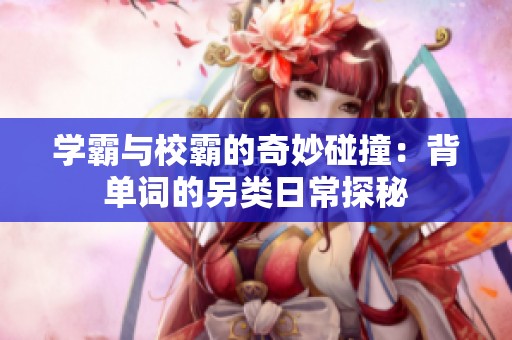 学霸与校霸的奇妙碰撞：背单词的另类日常探秘