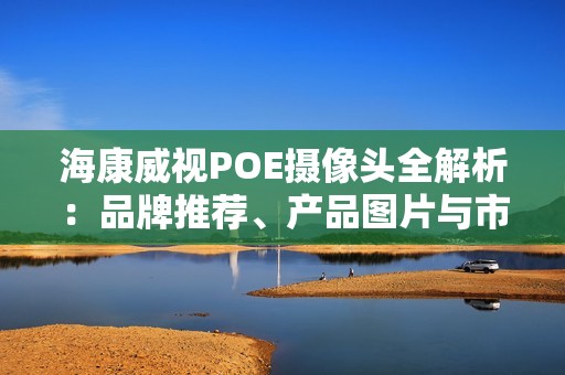 海康威视POE摄像头全解析：品牌推荐、产品图片与市场排行榜