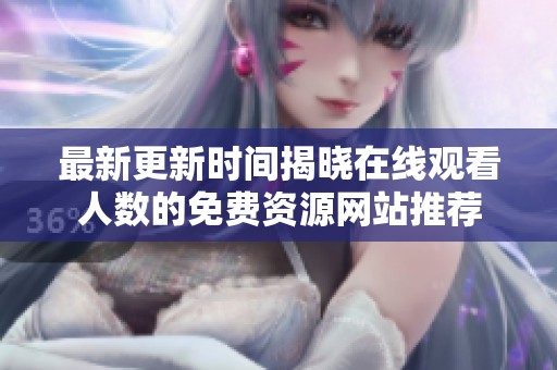 最新更新时间揭晓在线观看人数的免费资源网站推荐