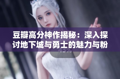 豆瓣高分神作揭秘：深入探讨地下城与勇士的魅力与粉丝文化