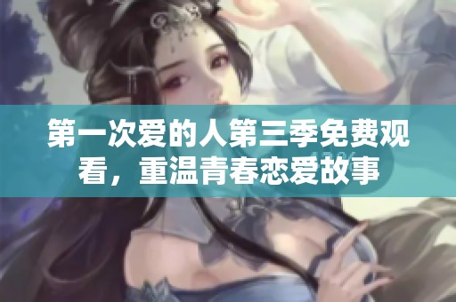 第一次爱的人第三季免费观看，重温青春恋爱故事