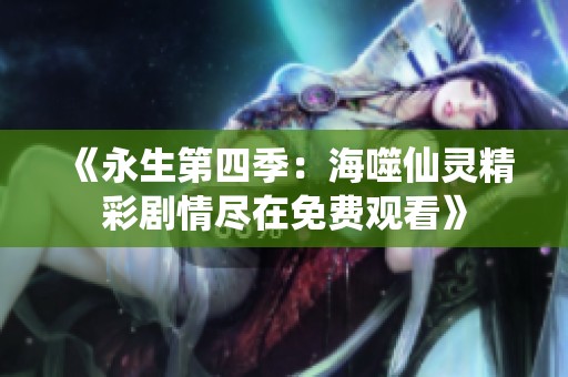 《永生第四季：海噬仙灵精彩剧情尽在免费观看》